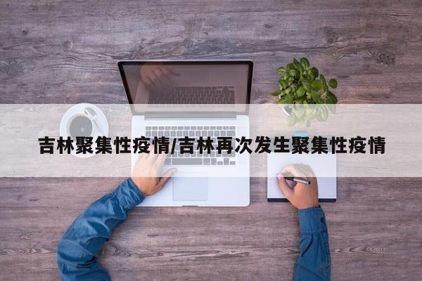 吉林聚集性疫情/吉林再次发生聚集性疫情