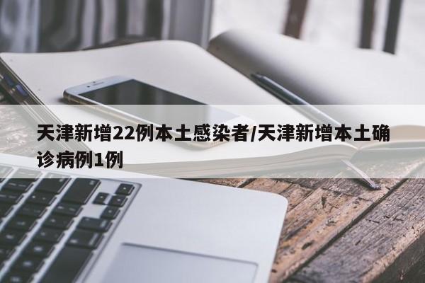 天津新增22例本土感染者/天津新增本土确诊病例1例