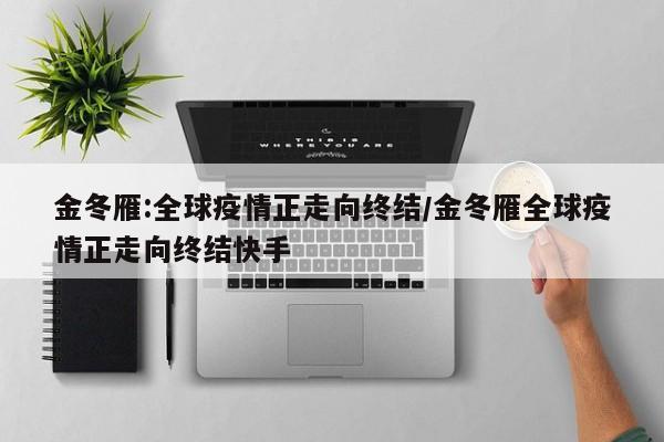 金冬雁:全球疫情正走向终结/金冬雁全球疫情正走向终结快手