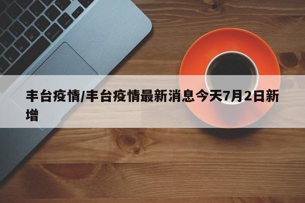 丰台疫情/丰台疫情最新消息今天7月2日新增