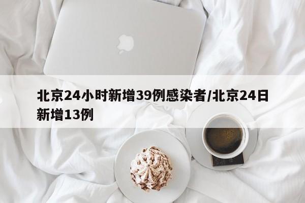 北京24小时新增39例感染者/北京24日新增13例