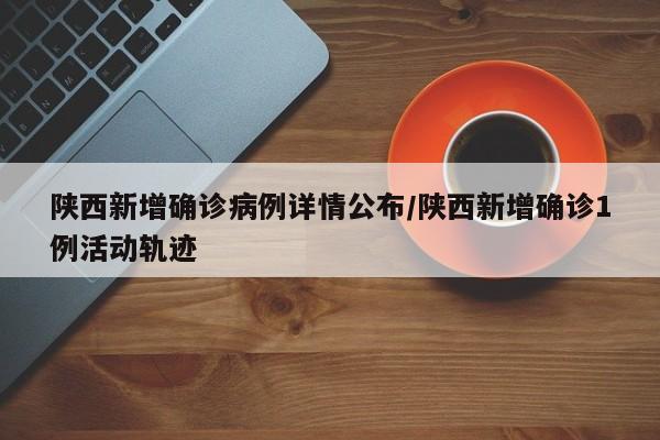 陕西新增确诊病例详情公布/陕西新增确诊1例活动轨迹