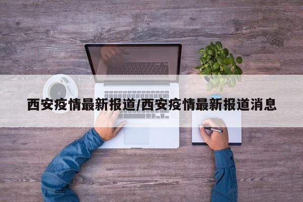 西安疫情最新报道/西安疫情最新报道消息