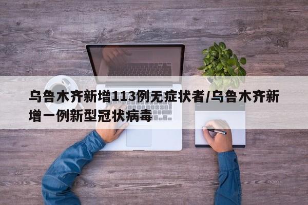 乌鲁木齐新增113例无症状者/乌鲁木齐新增一例新型冠状病毒
