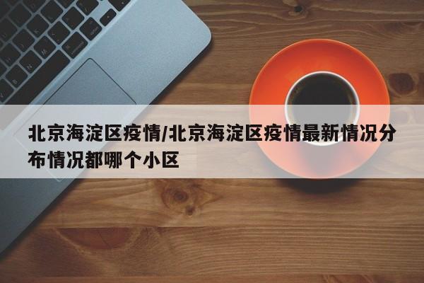 北京海淀区疫情/北京海淀区疫情最新情况分布情况都哪个小区