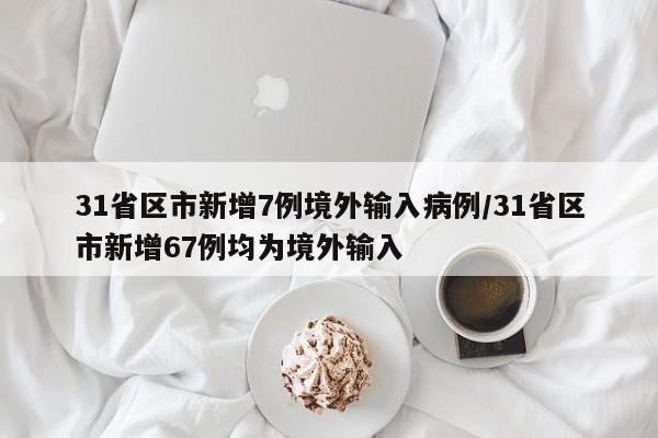 31省区市新增7例境外输入病例/31省区市新增67例均为境外输入