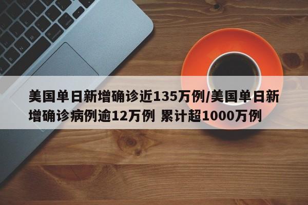 美国单日新增确诊近135万例/美国单日新增确诊病例逾12万例 累计超1000万例