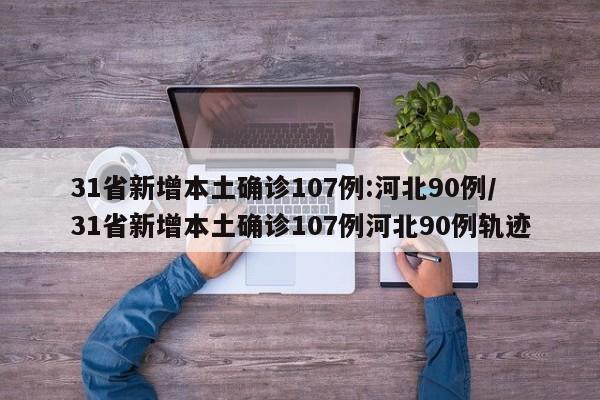 31省新增本土确诊107例:河北90例/31省新增本土确诊107例河北90例轨迹