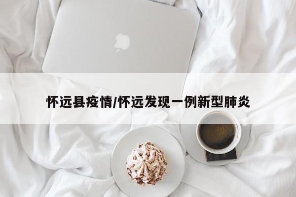 怀远县疫情/怀远发现一例新型肺炎