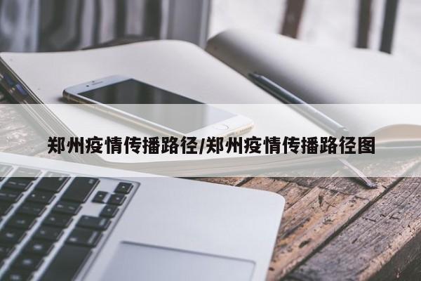 郑州疫情传播路径/郑州疫情传播路径图