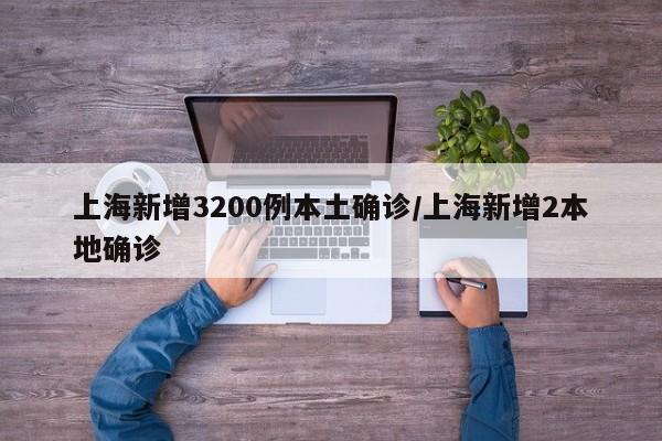 上海新增3200例本土确诊/上海新增2本地确诊