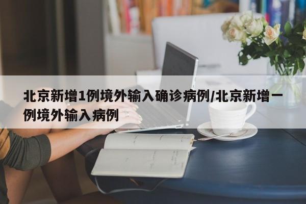 北京新增1例境外输入确诊病例/北京新增一例境外输入病例