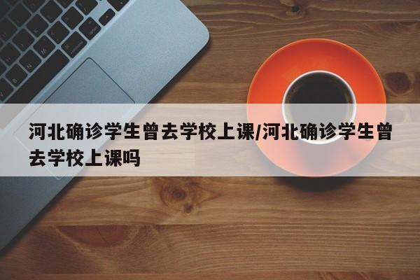河北确诊学生曾去学校上课/河北确诊学生曾去学校上课吗