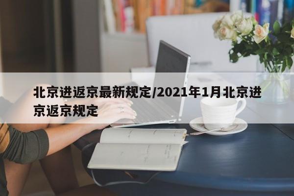 北京进返京最新规定/2021年1月北京进京返京规定