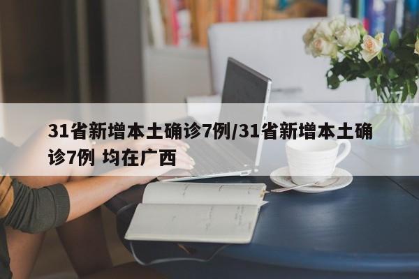 31省新增本土确诊7例/31省新增本土确诊7例 均在广西