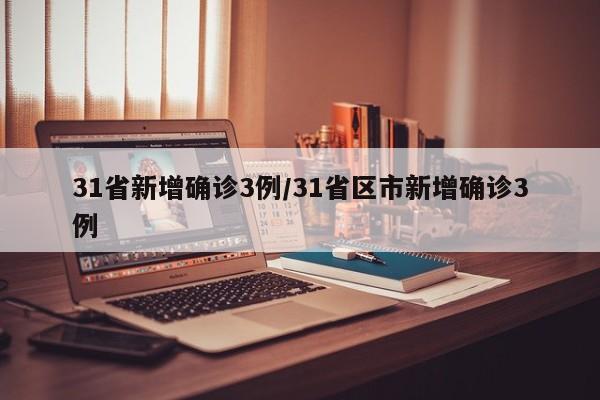 31省新增确诊3例/31省区市新增确诊3例