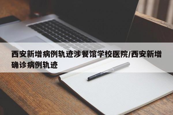 西安新增病例轨迹涉餐馆学校医院/西安新增确诊病例轨迹