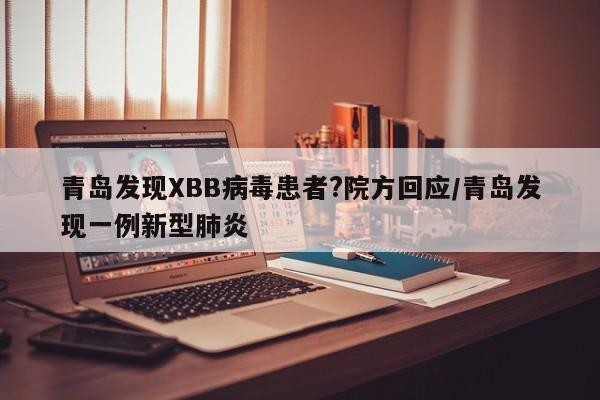 青岛发现XBB病毒患者?院方回应/青岛发现一例新型肺炎