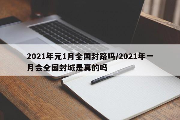 2021年元1月全国封路吗/2021年一月会全国封城是真的吗