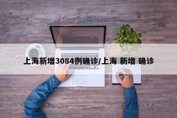 上海新增3084例确诊/上海 新增 确诊